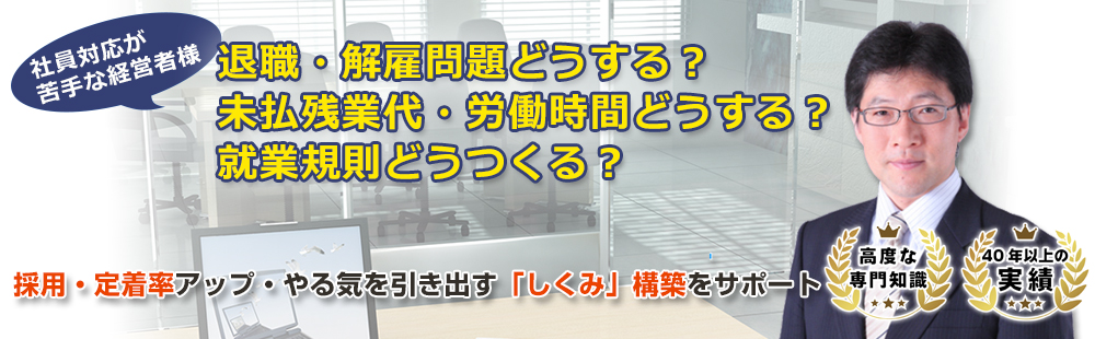 社員対応が苦手な経営者様、退職・解雇問題どうする？未払い残業代・労働時間どうする？就業規則どうつくる？採用・定着率アップ・やる気を引き出す「しくみ」構築サポート